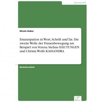 Emanzipation in Wort, Schrift und Tat. Die zweite Welle der Frauenbewegung am Beispiel von Verena Stefans HÄUTUNGEN und Christa Wolfs KASSANDRA
