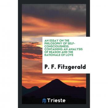 An Essay on the Philosophy of Self-Consciousness. Containing an Analysis of Reason and the Rationale of Love