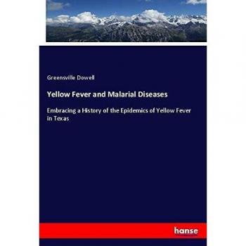 Yellow Fever and Malarial Diseases: Embracing a History of the Epidemics of Yellow Fever in Texas