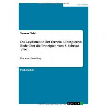 Thomas Diehl Die Legitimation Der Terreur. Robespierres Rede Über Die Prinzipien Vom 5. Februar 1794: Eine Kurze Darstellung