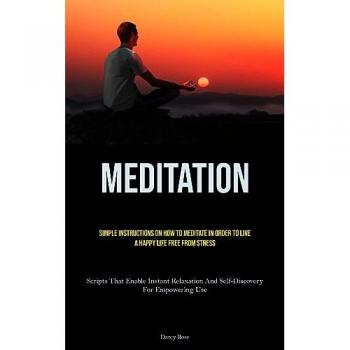 Meditation: Simple Instructions On How To Meditate In Order To Live A Happy Life Free From Stress (Scripts That Enable Instant Relaxation And Self-Discovery For Empowering Use)