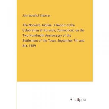 The Norwich Jubilee: A Report of the Celebration at Norwich, Connecticut, on the Two Hundredth Anniversary of the Settlement of the Town, September 7th and 8th, 1859