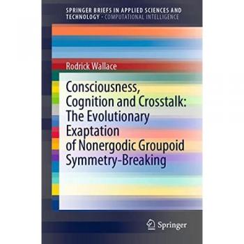 Consciousness, Cognition and Crosstalk: The Evolutionary Exaptation of Nonergodic Groupoid Symmetry-Breaking (SpringerBriefs in Applied Sciences and Technology)