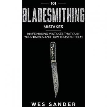 101 Bladesmithing Mistakes: Knife Making Mistakes That Ruin Your Knives and How to Avoid Them