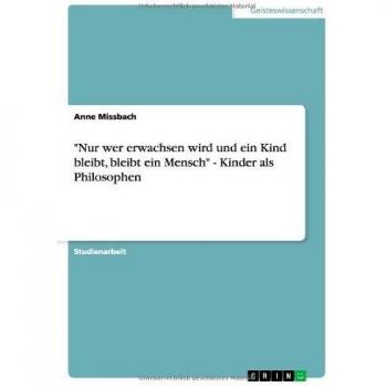 Nur wer erwachsen wird und ein Kind bleibt, bleibt ein Mensch - Kinder als Philosophen