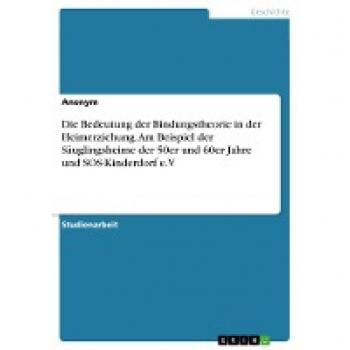 Die Bedeutung der Bindungstheorie in der Heimerziehung. Am Beispiel der Säuglingsheime der 50er und 60er Jahre und SOS-Kinderdorf e.V