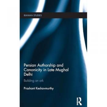 Persian Authorship and Canonicity in Late Mughal Delhi: Building an Ark (Iranian Studies, 33, Band 33)