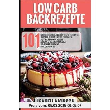 Low Carb Backrezepte 101 gesunden Backrezepte für Brote, herzhafte und süße Kuchen, Torten, Cupcakes, Muffins, Pfannkuchen und Pancakes - Iss dich glücklich mit Genuss und wenig Kohlenhydraten