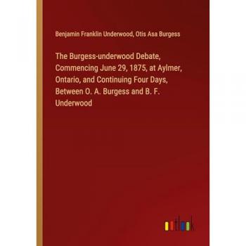 The Burgess-underwood Debate Commencing June 29 1875 at Aylmer Ontario and Continuing Four Days Between O. A. Burgess and B. F. Underwood