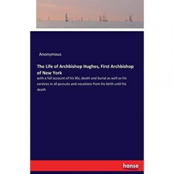 The Life of Archbishop Hughes, First Archbishop of New York: with a full account of his life, death and burial as well as his services in all pursuits and vocations from his birth until his death