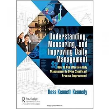 Understanding, Measuring, and Improving Daily Management: How to Use Effective Daily Management to Drive Significant Process Improvement