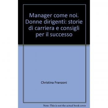Manager come noi. Donne dirigenti: storie di carriera e consigli per il successo