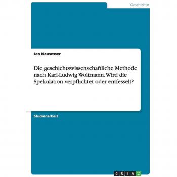 Die geschichtswissenschaftliche Methode nach Karl-Ludwig Woltmann. Wird die Spekulation verpflichtet oder entfesselt?