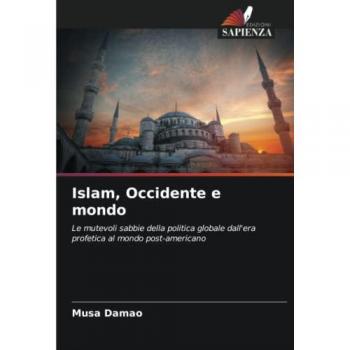 Islam, Occidente e mondo: Le mutevoli sabbie della politica globale dall'era profetica al mondo post-americano