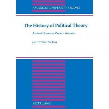 The History of Political Theory : Ancient Greece to Modern America, by Garrett Ward Sheldon