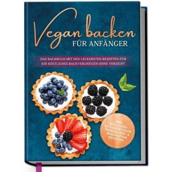 Vegan backen für Anfänger: Das Backbuch mit den leckersten Rezepten für ein köstliches Backvergnügen ohne Verzicht - inkl. Mug Cakes Weihnachts- & herzhaften Rezepte