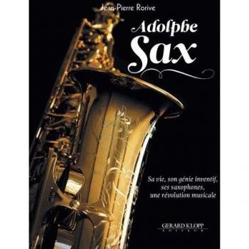 Adolphe Sax: Sa vie, son génie inventif, ses saxophones, une révolution musicale
