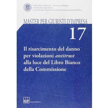 Master per giuristi d'impresa. Vol. 17: Il risarcimento del danno per violazioni antitrust alla luce del Libro Bianco della Commissione.