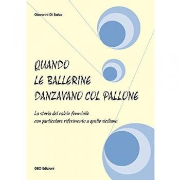 Quando le ballerine danzavano col pallone. La storia del calcio femminile con particolare riferimento a quello siciliano Giovanni Di Salvo