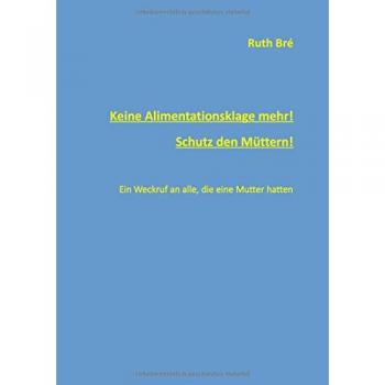 Keine Alimentationsklage mehr! Schutz den Müttern!: Ein Weckruf an alle, die eine Mutter hatten. (Edition Ruth Bré)