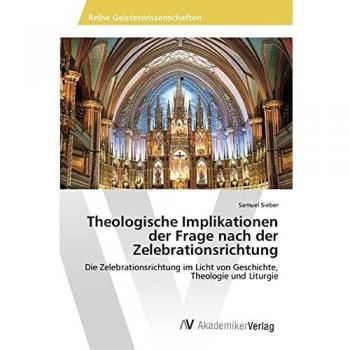 Theologische Implikationen der Frage nach der Zelebrationsrichtung: Die Zelebrationsrichtung im Licht von Geschichte, Theologie und Liturgie