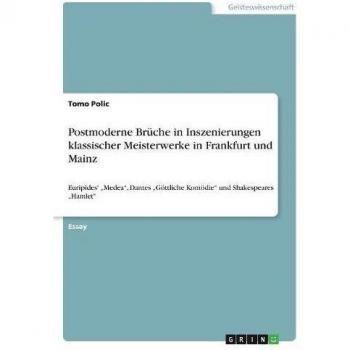 Postmoderne Brüche in Inszenierungen klassischer Meisterwerke in Frankfurt und Mainz: Euripides' ¿Medea¿, Dantes ¿Göttliche Komödie¿ und Shakespeares ¿Hamlet