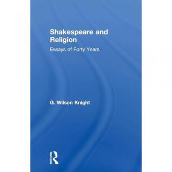 Shakespeare and Religion: Essays of Forty Years (G. Wilson Knight Collected Works) (G. Wilson Knight Collected Works, 7, Band 7)