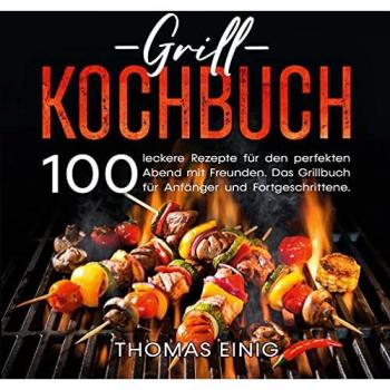 Grill Kochbuch: 100 leckere Rezepte für den perfekten Abend mit Freunden. Das Grillbuch für Anfänger und Fortgeschrittene.