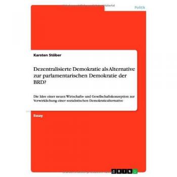 Dezentralisierte Demokratie als Alternative zur parlamentarischen Demokratie der BRD?: Die Idee einer neuen Wirtschafts- und Gesellschaftskonzeption ... einer sozialistischen Demokratiealternative