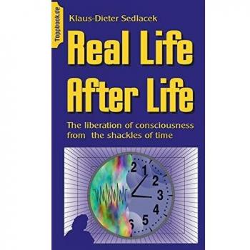 Real Life After Life: The liberation of consciousness from the shackles of time (Wissen gemeinverständlich)
