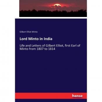 Lord Minto in India: Life and Letters of Gilbert Elliot, first Earl of Minto from 1807 to 1814