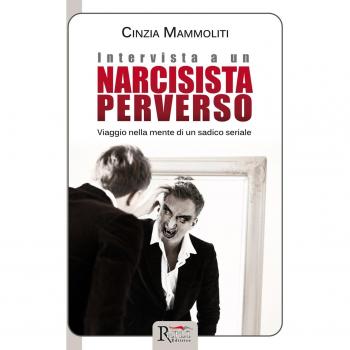 Intervista a un narcisista perverso. Viaggio nella mente di un sadico seriale