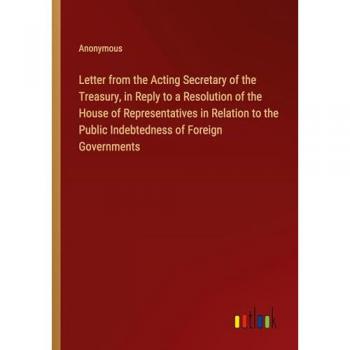Letter from the Acting Secretary of the Treasury, in Reply to a Resolution of the House of Representatives in Relation to the Public Indebtedness of Foreign Governments
