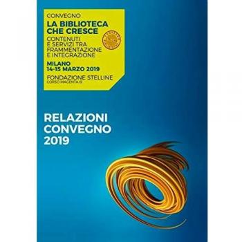 La biblioteca che cresce. Contenuti e servizi tra frammentazione e integrazione. Atti del Convegno (Milano, 14-15 marzo 2019)