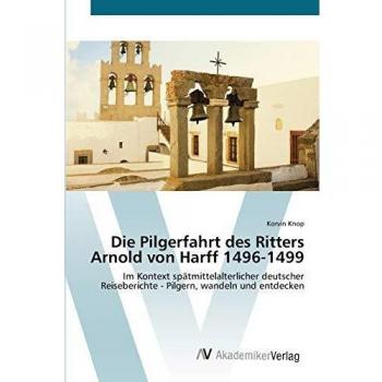 Die Pilgerfahrt des Ritters Arnold von Harff 1496-1499: Im Kontext spätmittelalterlicher deutscher Reiseberichte - Pilgern, wandeln und entdecken