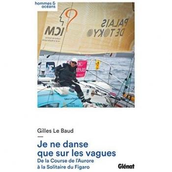 Gilles Le Baud Je Ne Danse Que Sur Les Vagues : De La Course De L'Aurore À La Solitaire Du Figaro