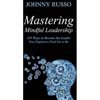 Mastering Mindful Leadership: 105 Ways to Become the Leader Your Employees Need You to Be