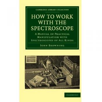 How to Work with the Spectroscope: A Manual of Practical Manipulation with Spectroscopes of All Kinds. (Cambridge Library Collection - Astronomy)