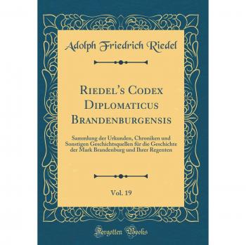 Riedel's Codex Diplomaticus Brandenburgensis, Vol. 19: Sammlung der Urkunden, Chroniken und Sonstigen Geschichtsquellen für die Geschichte der Mark Brandenburg und Ihrer Regenten