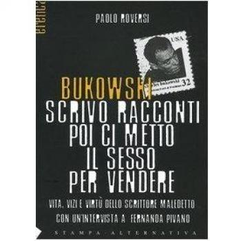 Bukowski. Scrivo racconti poi ci metto il sesso per vendere. Vita, vizi e virtù dello scrittore maledetto