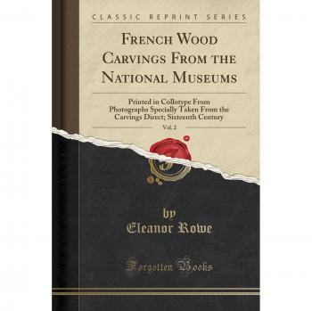 French Wood Carvings From the National Museums, Vol. 2: Printed in Collotype From Photographs Specially Taken From the Carvings Direct; Sixteenth Century