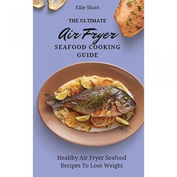 The Ultimate Air Fryer Seafood Cooking Guide: Healthy Air Fryer Seafood Recipes To Lose Weight