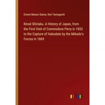 Kinsé Shiriaku. A History of Japan from the First Visit of Commodore Perry in 1853 to the Capture of Hakodate by the Mikado's Forces in 1869