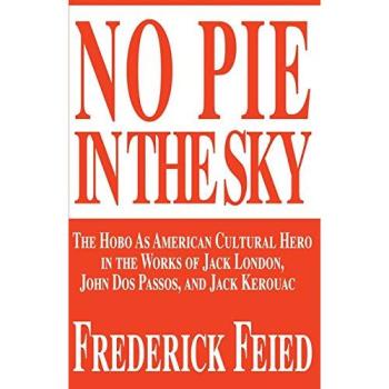 No Pie In The Sky: The Hobo As American Cultural Hero in the Works of Jack London, John Dos Passos, and Jack Kerouac -  Frederick Feied
