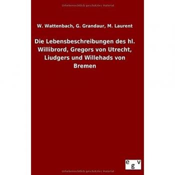 Die Lebensbeschreibungen des hl. Willibrord, Gregors von Utrecht, Liudgers und Willehads von Bremen