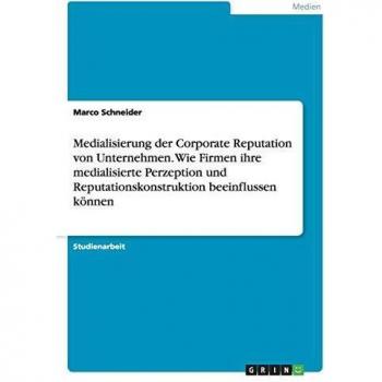 Medialisierung der Corporate Reputation von Unternehmen. Wie Firmen ihre medialisierte Perzeption und Reputationskonstruktion beeinflussen können