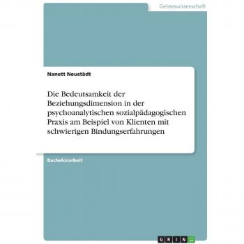 Die Bedeutsamkeit der Beziehungsdimension in der psychoanalytischen sozialpädagogischen Praxis am Beispiel von Klienten mit schwierigen Bindungserfahrungen