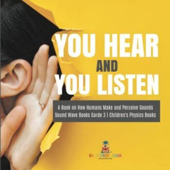You Hear and You Listen | A Book on How Humans Make and Perceive Sounds | Sound Wave Books Grade 3 | Children's Physics Books