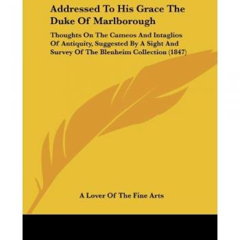 Addressed to His Grace the Duke of Marlborough: Thoughts on the Cameos and Intaglios of Antiquity, Suggested by a Sight and Survey of the Blenheim Col