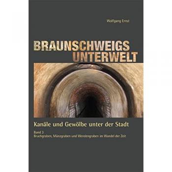 Braunschweigs Unterwelt, Band 3: Kanäle und Gewölbe unter der Stadt, Band 3 Bruchgraben, Münzgraben und Wendengraben im Wandel der Zeit